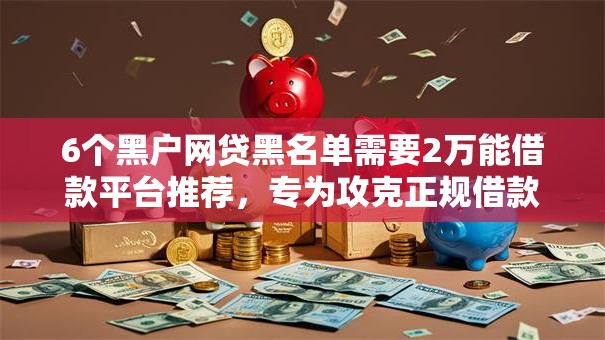 6个黑户网贷黑名单需要2万能借款平台推荐，专为攻克正规借款平台有哪些难题
