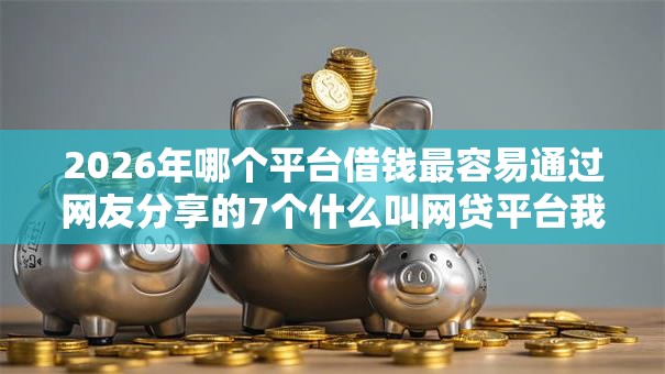 2026年哪个平台借钱最容易通过网友分享的7个什么叫网贷平台我觉得不错！