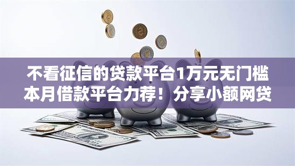 不看征信的贷款平台1万元无门槛本月借款平台力荐！分享小额网贷口子1万元无门槛借款