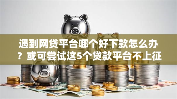 遇到网贷平台哪个好下款怎么办？或可尝试这5个贷款平台不上征信