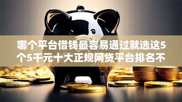 哪个平台借钱最容易通过就选这5个5千元十大正规网贷平台排名不分先后
