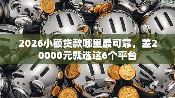 2026小额贷款哪里最可靠，差20000元就选这6个平台