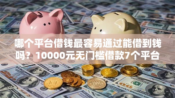 哪个平台借钱最容易通过能借到钱吗？10000元无门槛借款7个平台推荐