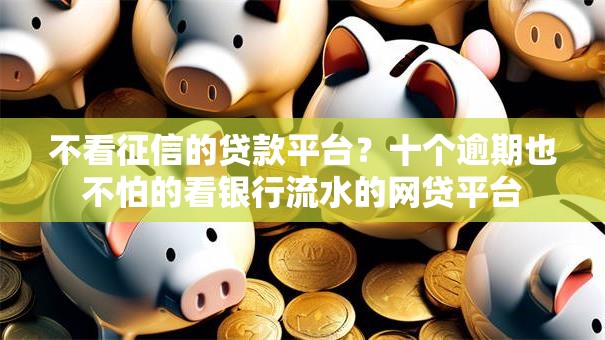 不看征信的贷款平台？十个逾期也不怕的看银行流水的网贷平台