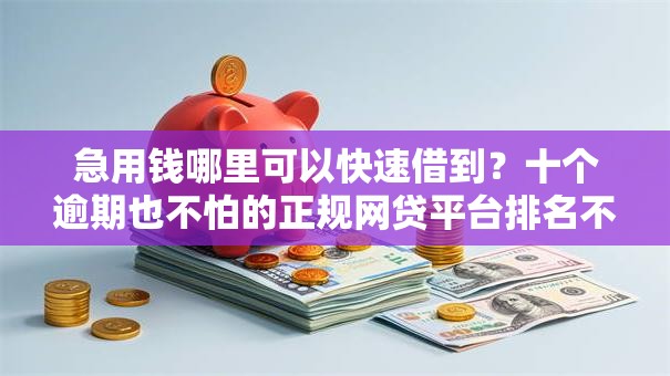 急用钱哪里可以快速借到？十个逾期也不怕的正规网贷平台排名不分先后