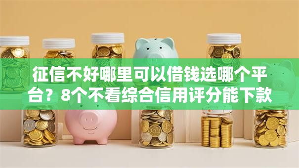征信不好哪里可以借钱选哪个平台？8个不看综合信用评分能下款的软件推荐
