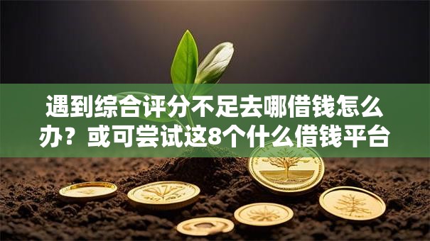 遇到综合评分不足去哪借钱怎么办？或可尝试这8个什么借钱平台好通过