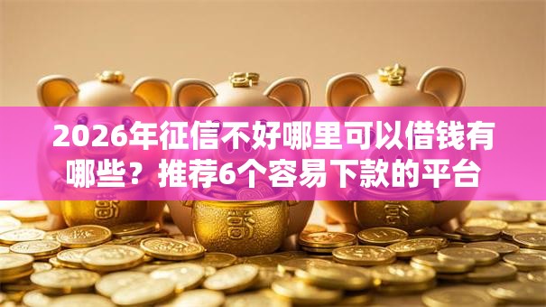 2026年征信不好哪里可以借钱有哪些？推荐6个容易下款的平台
