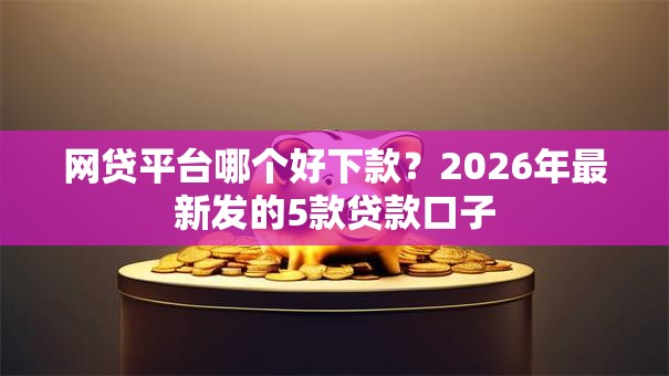网贷平台哪个好下款？2026年最新发的5款贷款口子