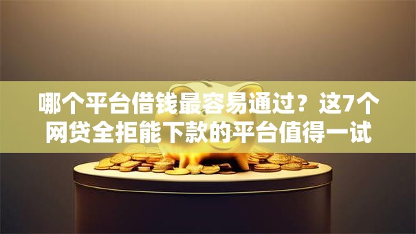 哪个平台借钱最容易通过？这7个网贷全拒能下款的平台值得一试