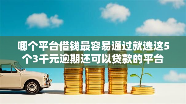 哪个平台借钱最容易通过就选这5个3千元逾期还可以贷款的平台