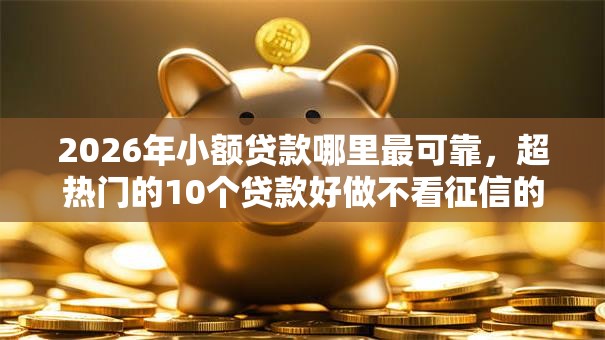 2026年小额贷款哪里最可靠，超热门的10个贷款好做不看征信的口子推荐