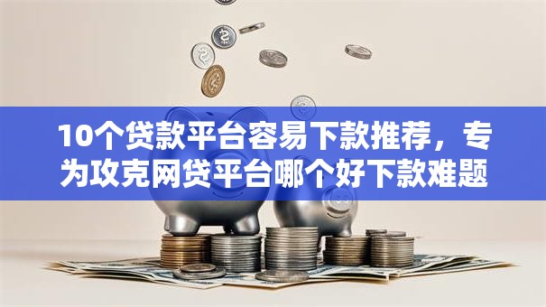 10个贷款平台容易下款推荐,专为攻克网贷平台哪个好下款难题 10个贷款平台容易下款推荐,专为攻克网贷平台哪个好下款难题