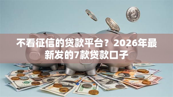 不看征信的贷款平台？2026年最新发的7款贷款口子
