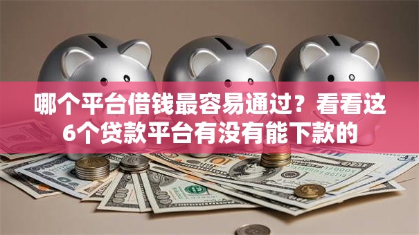 哪个平台借钱最容易通过?看看这6个贷款平台有没有能下款的 哪个平台借钱最容易通过?看看这6个贷款平台有没有能下款的