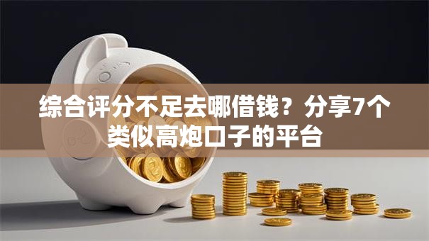 综合评分不足去哪借钱？分享7个类似高炮口子的平台