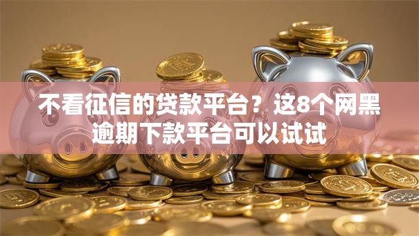 不看征信的贷款平台？这8个网黑逾期下款平台可以试试