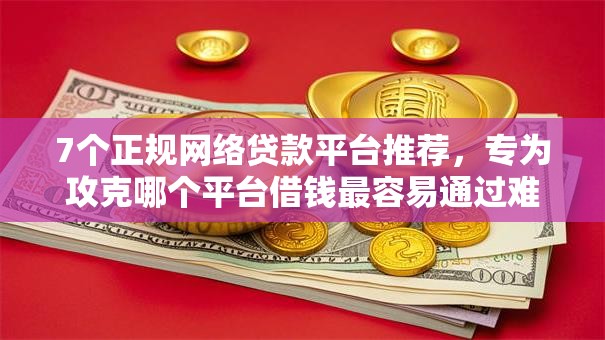 7个正规网络贷款平台推荐,专为攻克哪个平台借钱最容易通过难题 7个正规网络贷款平台推荐,专为攻克哪个平台借钱最容易通过难题