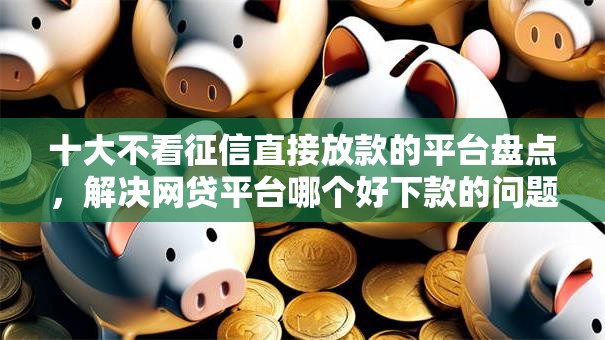 十大不看征信直接放款的平台盘点，解决网贷平台哪个好下款的问题