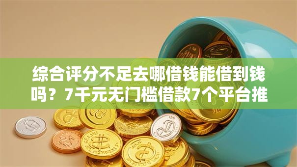 综合评分不足去哪借钱能借到钱吗？7千元无门槛借款7个平台推荐