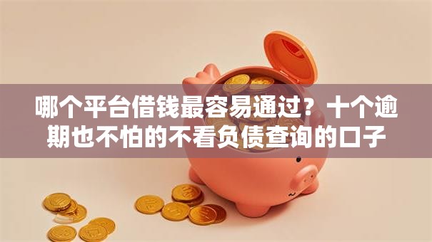 哪个平台借钱最容易通过？十个逾期也不怕的不看负债查询的口子