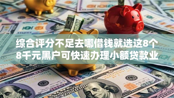 综合评分不足去哪借钱就选这8个8千元黑户可快速办理小额贷款业务的软件