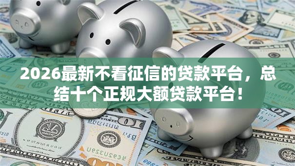 2026最新不看征信的贷款平台，总结十个正规大额贷款平台！