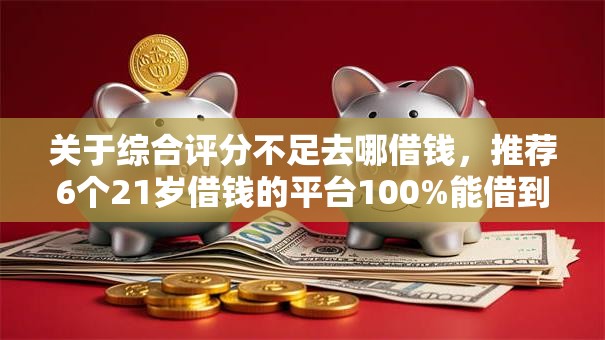 关于综合评分不足去哪借钱，推荐6个21岁借钱的平台100%能借到给你