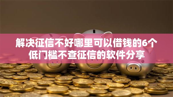 解决征信不好哪里可以借钱的6个低门槛不查征信的软件分享