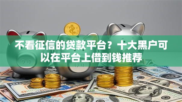 不看征信的贷款平台？十大黑户可以在平台上借到钱推荐