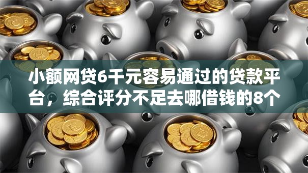 小额网贷6千元容易通过的贷款平台，综合评分不足去哪借钱的8个平台介绍