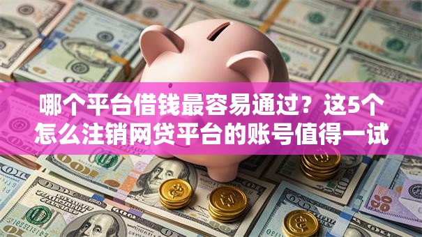 哪个平台借钱最容易通过？这5个怎么注销网贷平台的账号值得一试