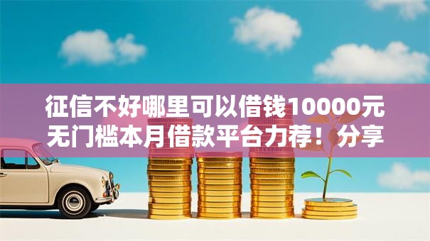 征信不好哪里可以借钱10000元无门槛本月借款平台力荐！分享小额网贷口子10000元无门槛借款