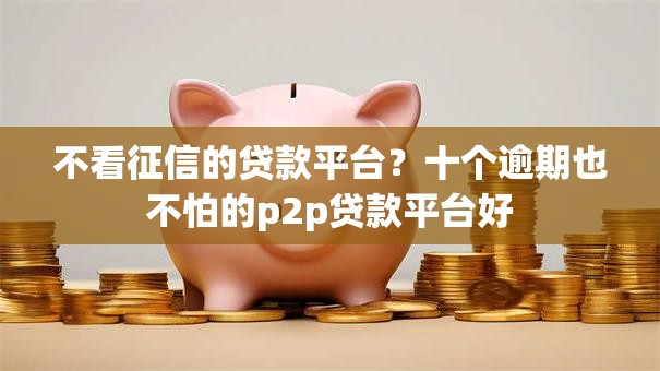 不看征信的贷款平台？十个逾期也不怕的p2p贷款平台好