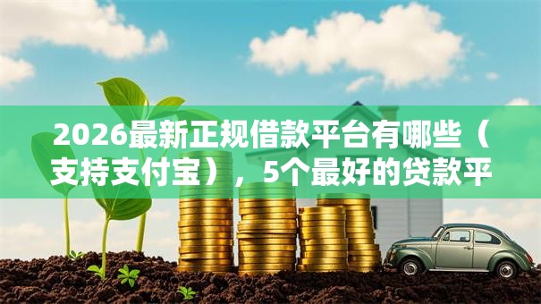 2026最新正规借款平台有哪些（支持支付宝），5个最好的贷款平台排行无私分享