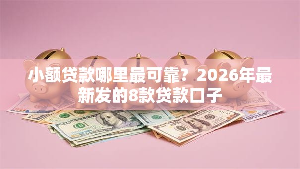 小额贷款哪里最可靠？2026年最新发的8款贷款口子