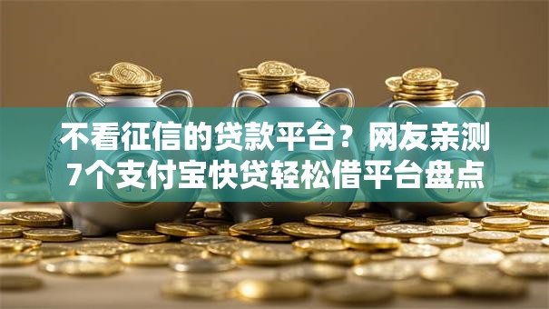 不看征信的贷款平台？网友亲测7个支付宝快贷轻松借平台盘点