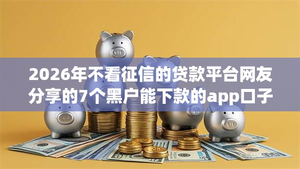 2026年不看征信的贷款平台网友分享的7个黑户能下款的app口子我觉得不错！