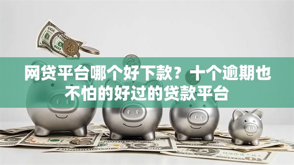 网贷平台哪个好下款？十个逾期也不怕的好过的贷款平台