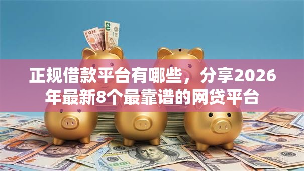 正规借款平台有哪些，分享2026年最新8个最靠谱的网贷平台
