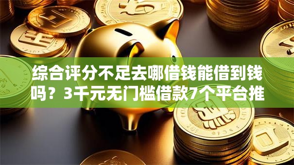 综合评分不足去哪借钱能借到钱吗？3千元无门槛借款7个平台推荐