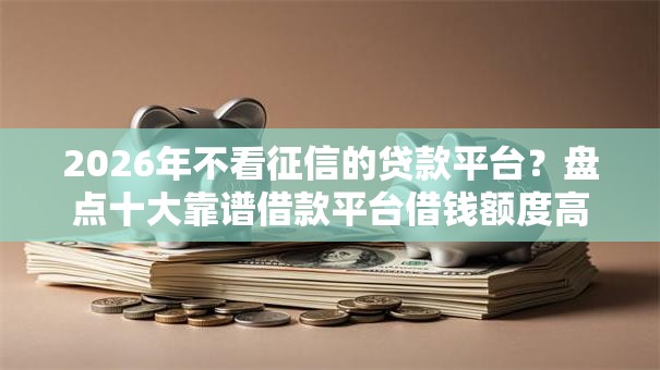 2026年不看征信的贷款平台？盘点十大靠谱借款平台借钱额度高