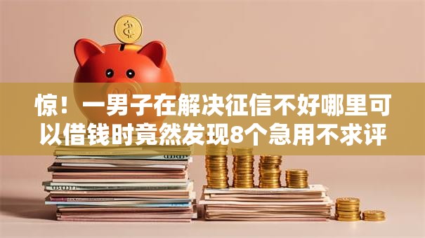 惊！一男子在解决征信不好哪里可以借钱时竟然发现8个急用不求评分快借无忧的软件，事后分享了出来