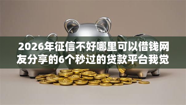2026年征信不好哪里可以借钱网友分享的6个秒过的贷款平台我觉得不错！