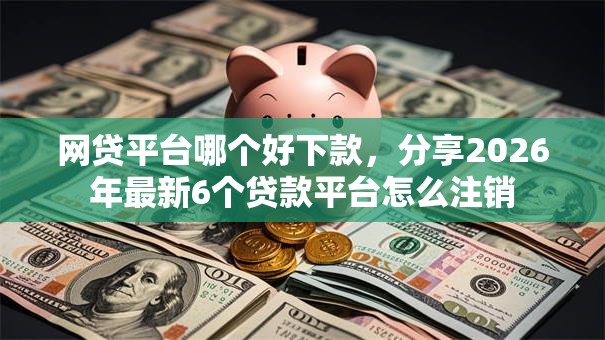 网贷平台哪个好下款，分享2026年最新6个贷款平台怎么注销