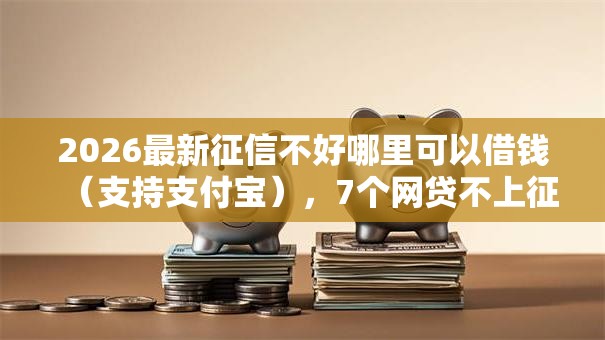 2026最新征信不好哪里可以借钱（支持支付宝），7个网贷不上征信的平台无私分享