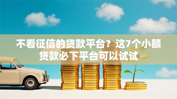 不看征信的贷款平台？这7个小额贷款必下平台可以试试