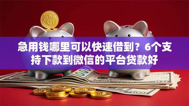 急用钱哪里可以快速借到？6个支持下款到微信的平台贷款好