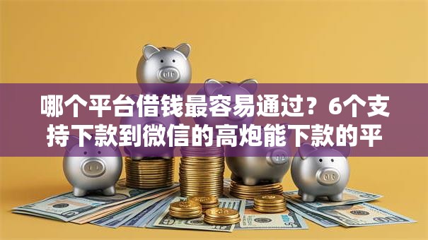 哪个平台借钱最容易通过？6个支持下款到微信的高炮能下款的平台