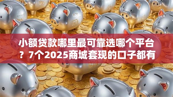 小额贷款哪里最可靠选哪个平台？7个2025商城套现的口子都有什么推荐